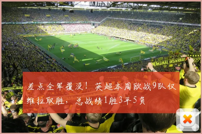 差点全军覆没！英超本周欧战9队仅维拉取胜，总战绩1胜3平5负