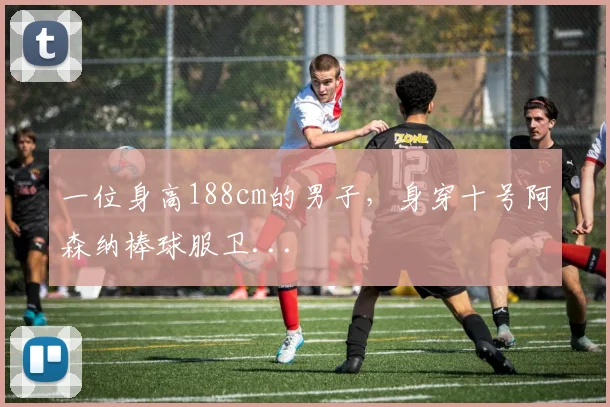 一位身高188cm的男子，身穿十号阿森纳棒球服卫...