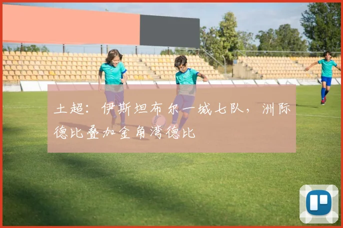 土超：伊斯坦布尔一城七队，洲际德比叠加金角湾德比