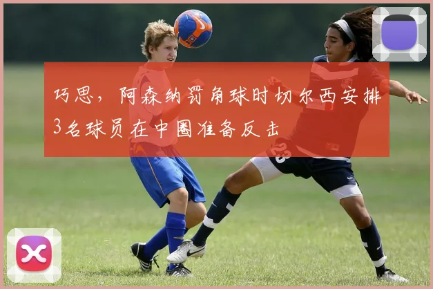 巧思，阿森纳罚角球时切尔西安排3名球员在中圈准备反击