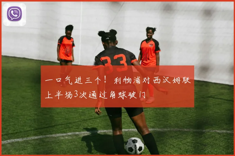 一口气进三个！利物浦对西汉姆联上半场3次通过角球破门