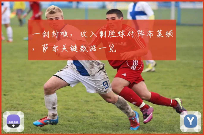 一剑封喉，攻入制胜球对阵布莱顿，萨尔关键数据一览