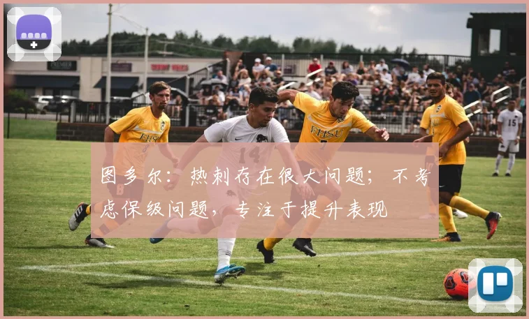 图多尔：热刺存在很大问题；不考虑保级问题，专注于提升表现