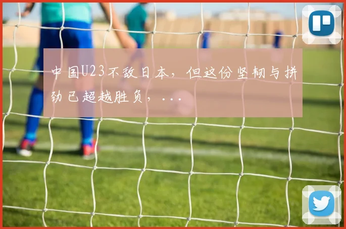 中国U23不敌日本，但这份坚韧与拼劲已超越胜负，...