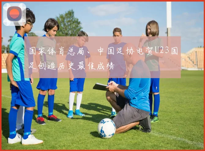 国家体育总局、中国足协电贺U23国足创造历史最佳成绩