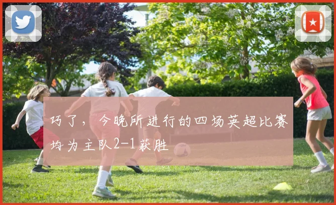 巧了，今晚所进行的四场英超比赛均为主队2-1获胜