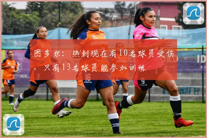 图多尔：热刺现在有10名球员受伤，只有13名球员能参加训练