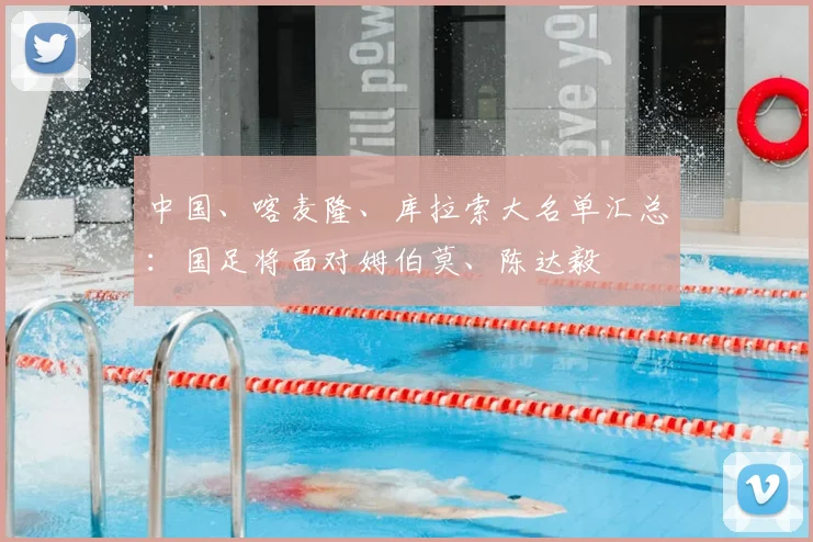 中国、喀麦隆、库拉索大名单汇总：国足将面对姆伯莫、陈达毅