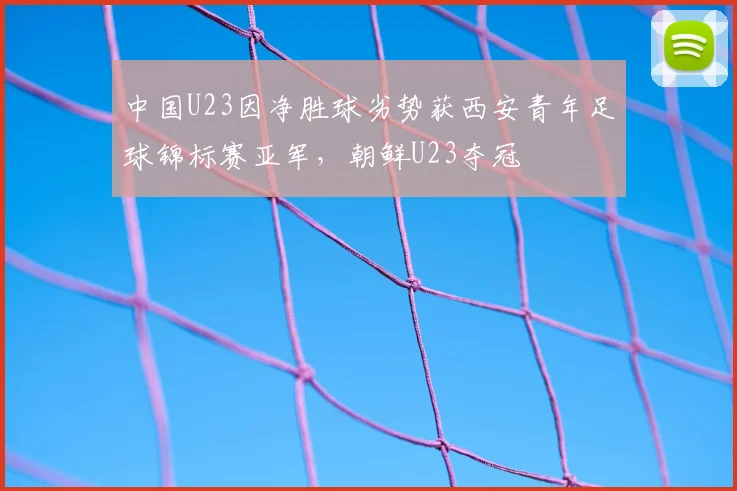 中国U23因净胜球劣势获西安青年足球锦标赛亚军，朝鲜U23夺冠